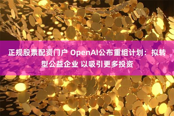 正规股票配资门户 OpenAI公布重组计划：拟转型公益企业 以吸引更多投资
