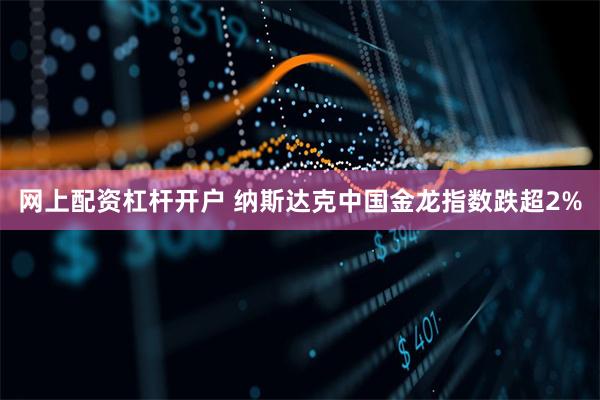 网上配资杠杆开户 纳斯达克中国金龙指数跌超2%
