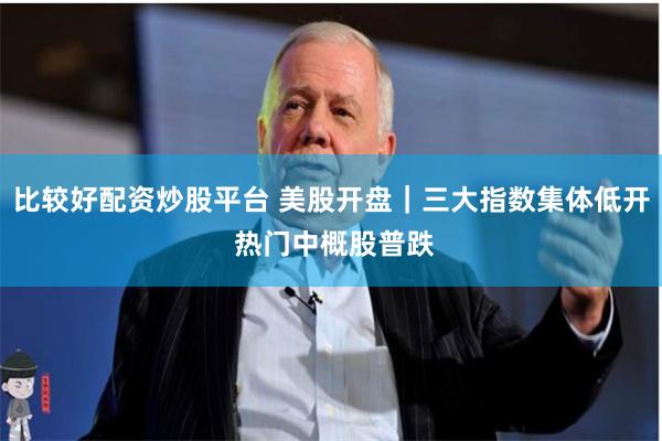 比较好配资炒股平台 美股开盘｜三大指数集体低开 热门中概股普跌
