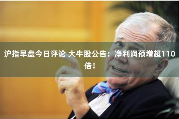 沪指早盘今日评论 大牛股公告：净利润预增超110倍！
