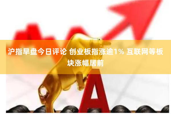 沪指早盘今日评论 创业板指涨逾1% 互联网等板块涨幅居前