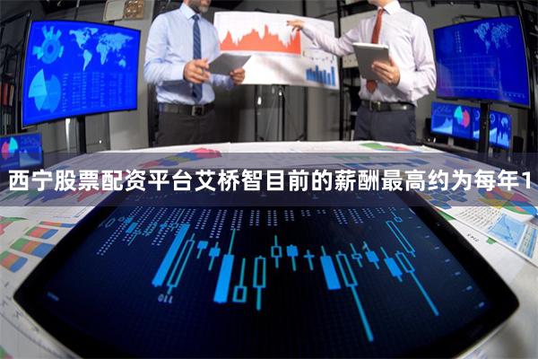西宁股票配资平台艾桥智目前的薪酬最高约为每年1