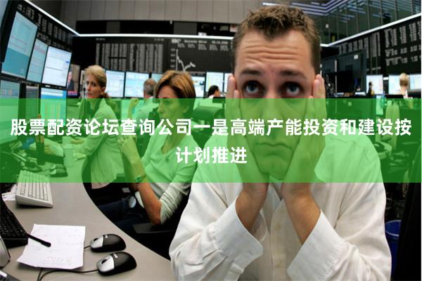 股票配资论坛查询公司一是高端产能投资和建设按计划推进