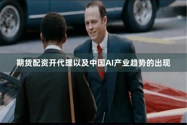 期货配资开代理以及中国AI产业趋势的出现