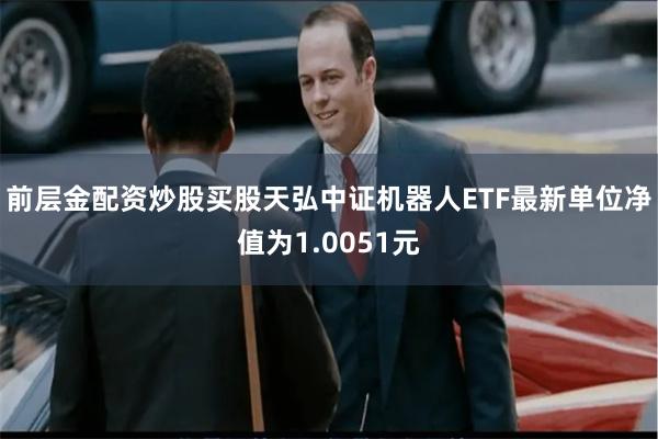 前层金配资炒股买股天弘中证机器人ETF最新单位净值为1.0051元