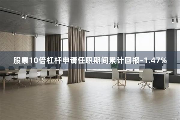 股票10倍杠杆申请任职期间累计回报-1.47%