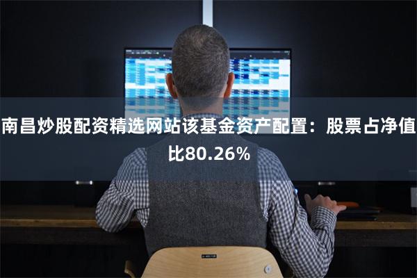 南昌炒股配资精选网站该基金资产配置：股票占净值比80.26%
