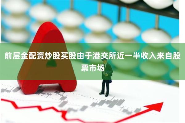 前层金配资炒股买股由于港交所近一半收入来自股票市场