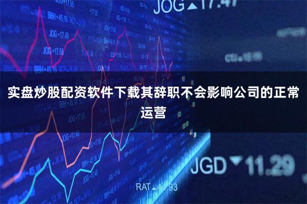 实盘炒股配资软件下载其辞职不会影响公司的正常运营