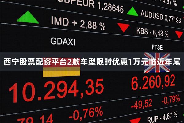 西宁股票配资平台2款车型限时优惠1万元临近年尾