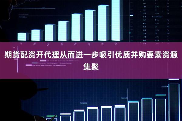 期货配资开代理从而进一步吸引优质并购要素资源集聚