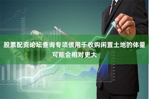 股票配资论坛查询专项债用于收购闲置土地的体量可能会相对更大