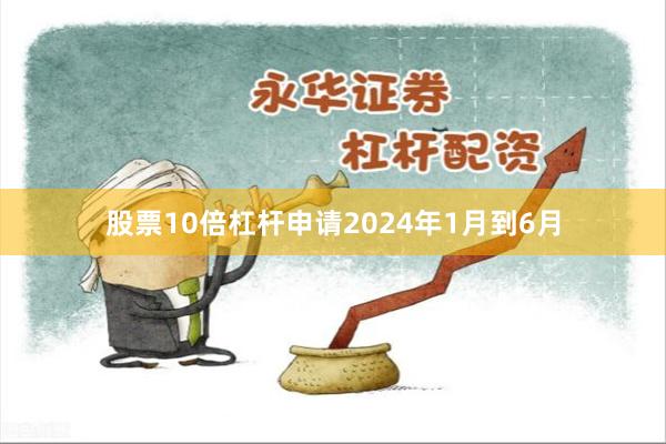股票10倍杠杆申请2024年1月到6月