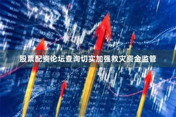 股票配资论坛查询切实加强救灾资金监管