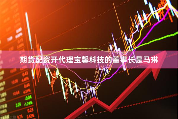 期货配资开代理　　宝馨科技的董事长是马琳