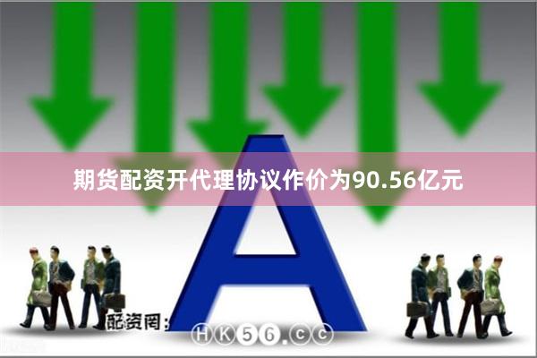 期货配资开代理协议作价为90.56亿元