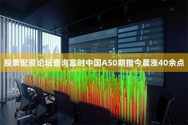 股票配资论坛查询富时中国A50期指今晨涨40余点