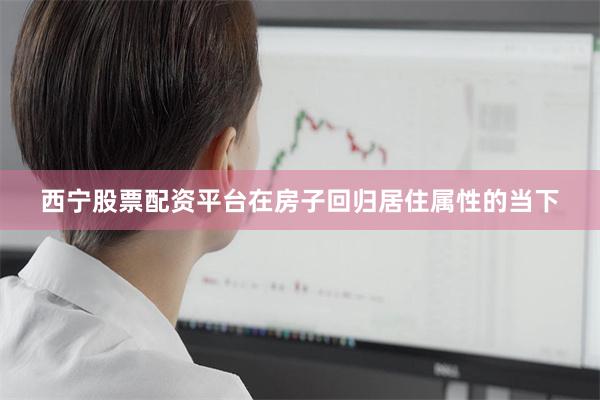 西宁股票配资平台在房子回归居住属性的当下