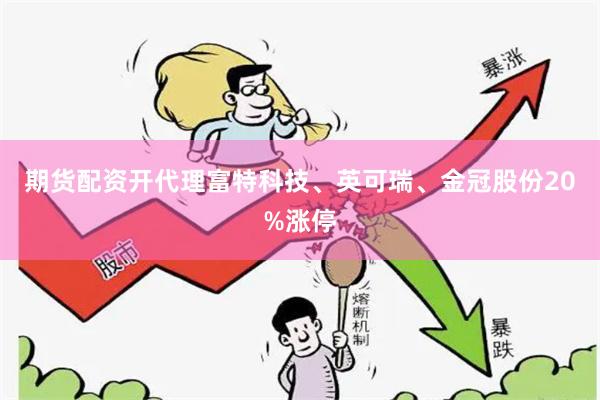 期货配资开代理富特科技、英可瑞、金冠股份20%涨停
