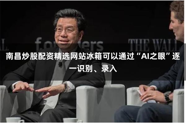 南昌炒股配资精选网站冰箱可以通过“AI之眼”逐一识别、录入