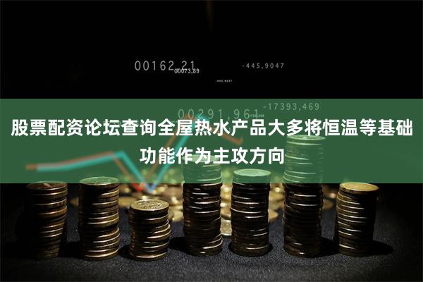 股票配资论坛查询全屋热水产品大多将恒温等基础功能作为主攻方向