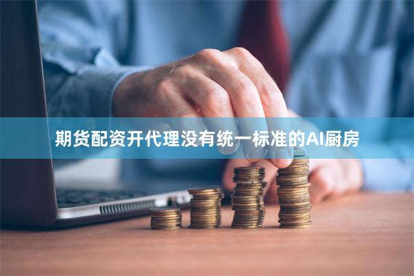 期货配资开代理没有统一标准的AI厨房