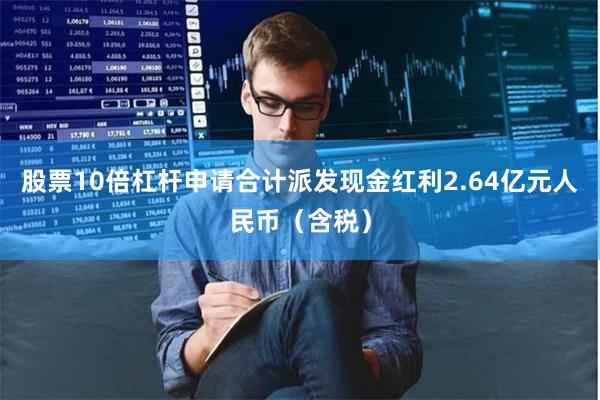 股票10倍杠杆申请合计派发现金红利2.64亿元人民币（含税）