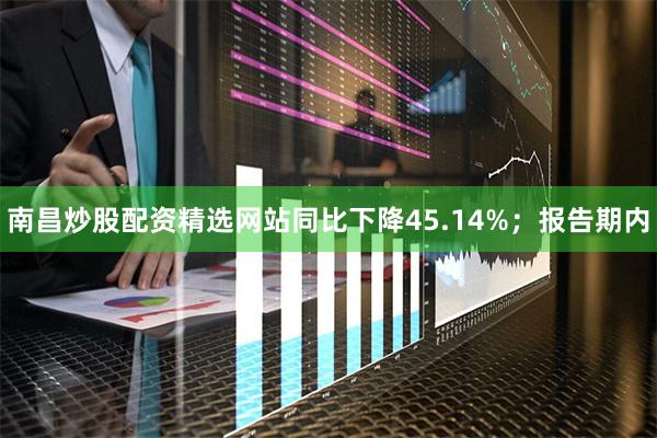 南昌炒股配资精选网站同比下降45.14%；报告期内