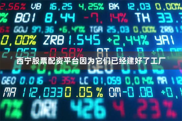 西宁股票配资平台因为它们已经建好了工厂