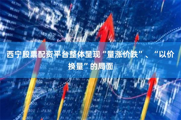 西宁股票配资平台整体呈现“量涨价跌”、“以价换量”的局面