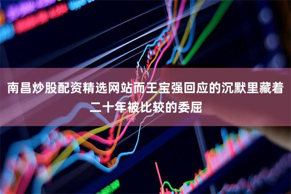 南昌炒股配资精选网站而王宝强回应的沉默里藏着二十年被比较的委屈