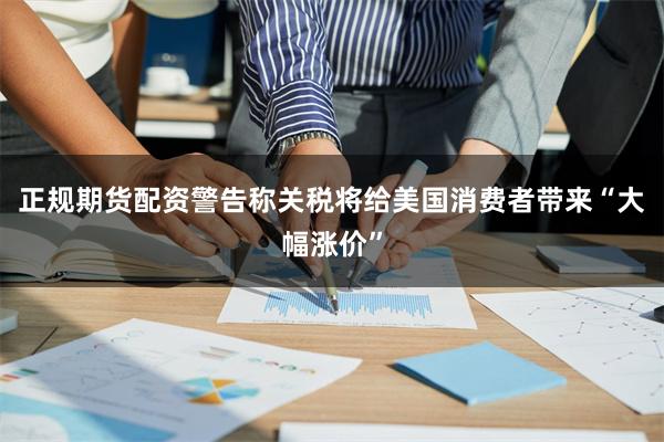 正规期货配资警告称关税将给美国消费者带来“大幅涨价”
