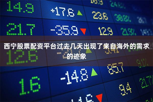 西宁股票配资平台过去几天出现了来自海外的需求的迹象