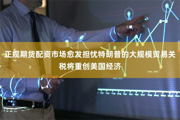 正规期货配资市场愈发担忧特朗普的大规模贸易关税将重创美国经济