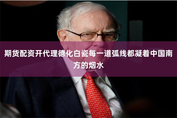期货配资开代理德化白瓷每一道弧线都凝着中国南方的烟水