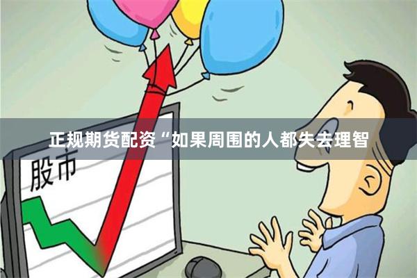 正规期货配资　　“如果周围的人都失去理智