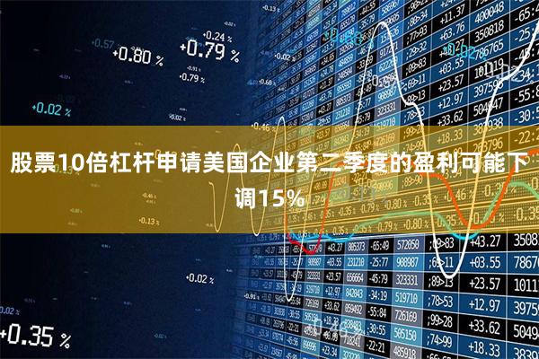 股票10倍杠杆申请美国企业第二季度的盈利可能下调15%