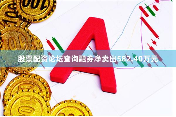 股票配资论坛查询融券净卖出582.40万元