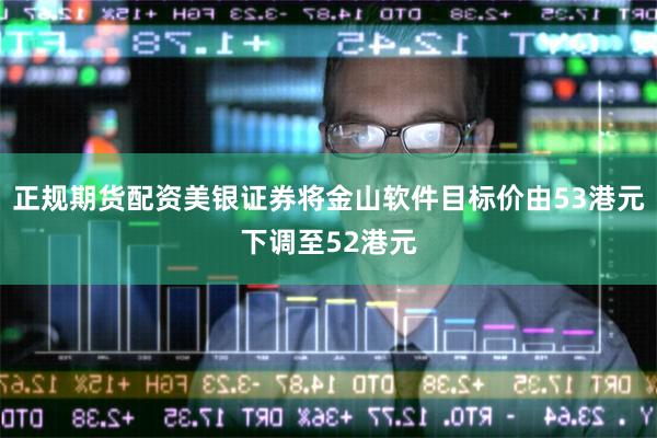 正规期货配资美银证券将金山软件目标价由53港元下调至52港元