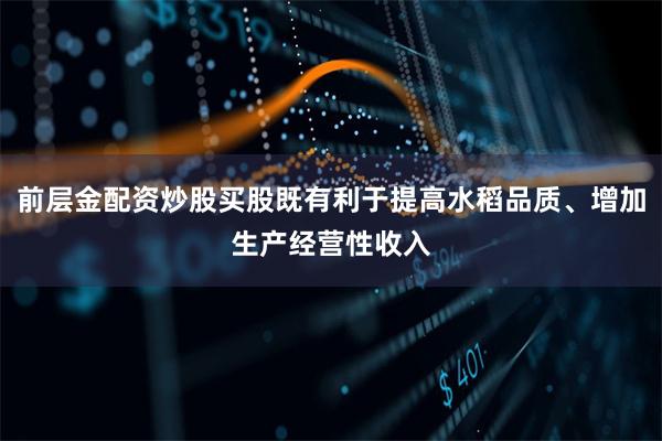 前层金配资炒股买股既有利于提高水稻品质、增加生产经营性收入