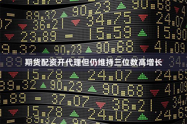 期货配资开代理但仍维持三位数高增长