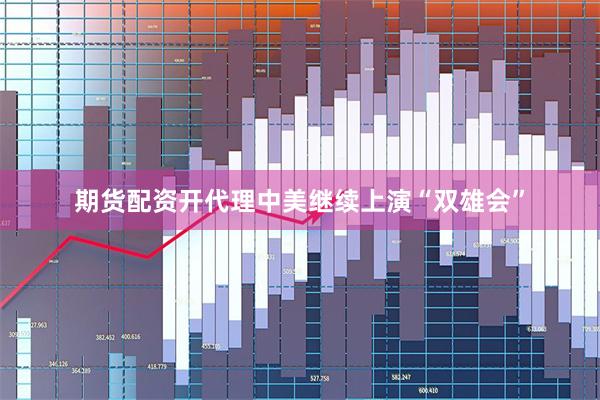 期货配资开代理中美继续上演“双雄会”