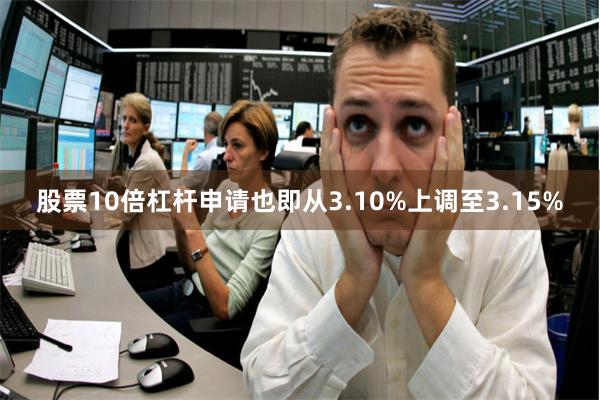 股票10倍杠杆申请也即从3.10%上调至3.15%