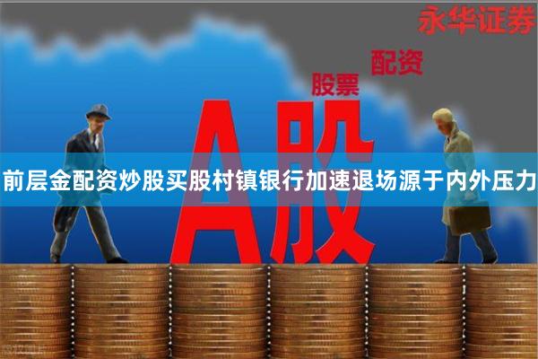 前层金配资炒股买股村镇银行加速退场源于内外压力