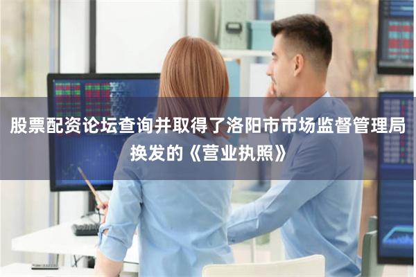 股票配资论坛查询并取得了洛阳市市场监督管理局换发的《营业执照》