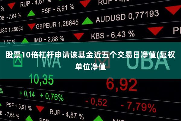 股票10倍杠杆申请该基金近五个交易日净值(复权单位净值