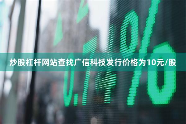 炒股杠杆网站查找广信科技发行价格为10元/股