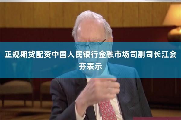 正规期货配资中国人民银行金融市场司副司长江会芬表示