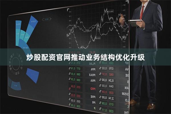 炒股配资官网推动业务结构优化升级