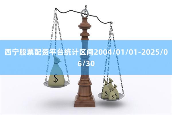 西宁股票配资平台统计区间2004/01/01-2025/06/30